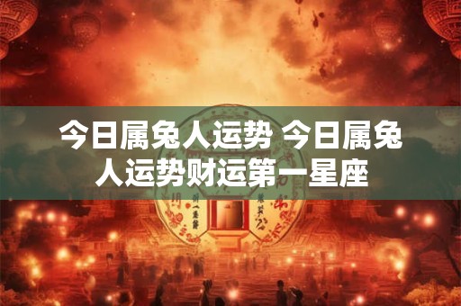 今日属兔人运势 今日属兔人运势财运第一星座