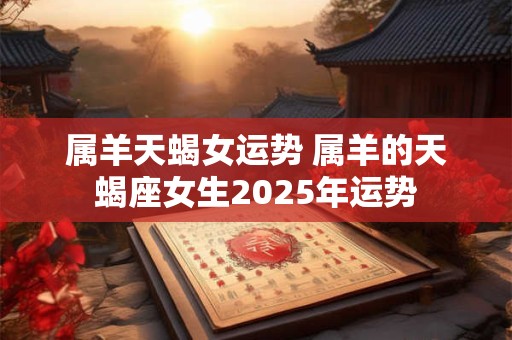 属羊天蝎女运势 属羊的天蝎座女生2025年运势