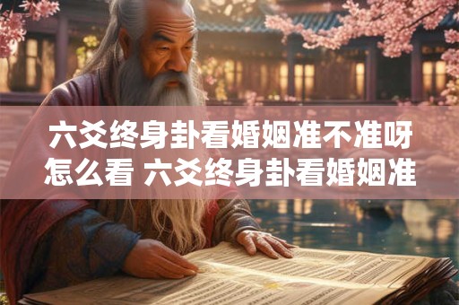 六爻终身卦看婚姻准不准呀怎么看 六爻终身卦看婚姻准不准呀怎么看出来