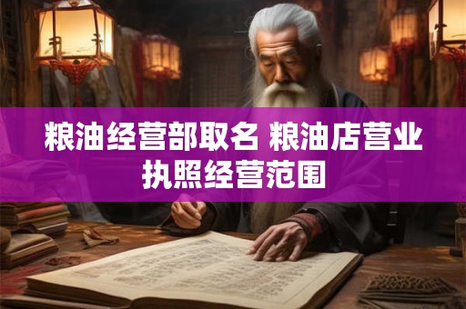 粮油经营部取名 粮油店营业执照经营范围