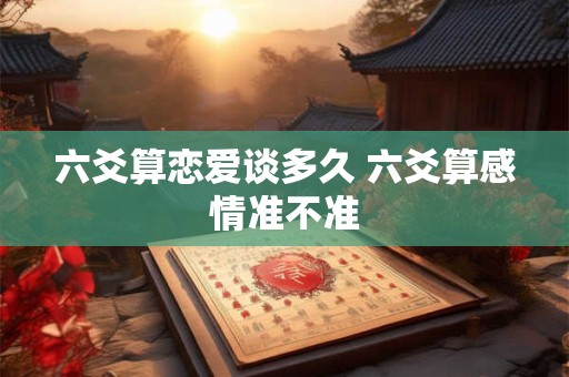 六爻算恋爱谈多久 六爻算感情准不准