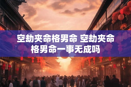 空劫夹命格男命 空劫夹命格男命一事无成吗