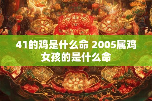 41的鸡是什么命 2005属鸡女孩的是什么命