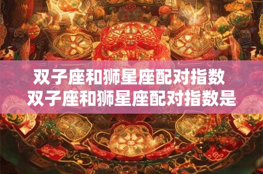 双子座和狮星座配对指数 双子座和狮星座配对指数是多少