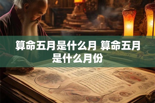 算命五月是什么月 算命五月是什么月份