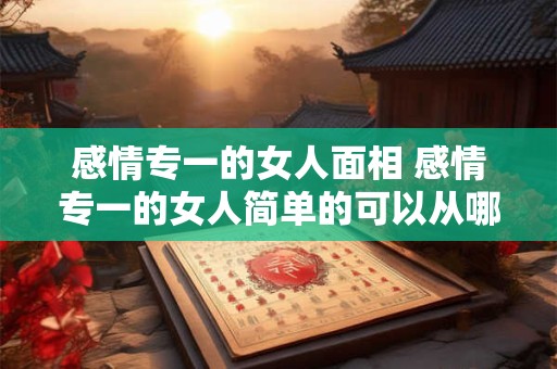 感情专一的女人面相 感情专一的女人简单的可以从哪里看出来