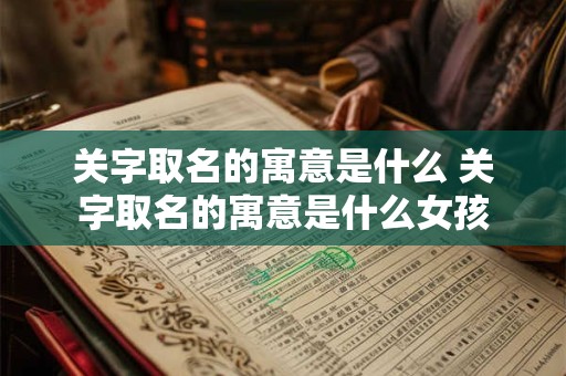 关字取名的寓意是什么 关字取名的寓意是什么女孩