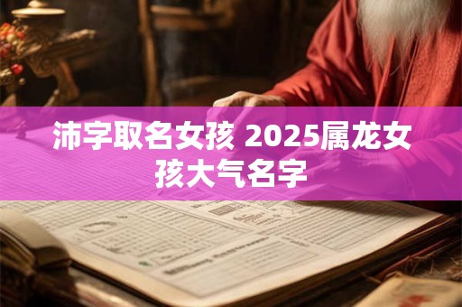 沛字取名女孩 2025属龙女孩大气名字