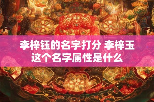 李梓钰的名字打分 李梓玉这个名字属性是什么