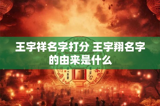 王宇祥名字打分 王宇翔名字的由来是什么