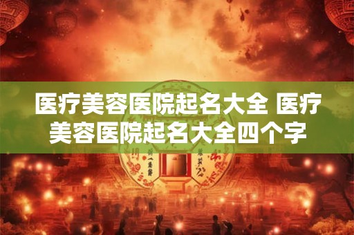 医疗美容医院起名大全 医疗美容医院起名大全四个字