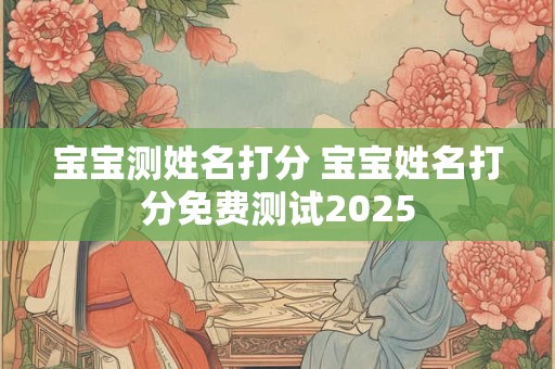 宝宝测姓名打分 宝宝姓名打分免费测试2025