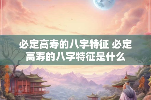 必定高寿的八字特征 必定高寿的八字特征是什么