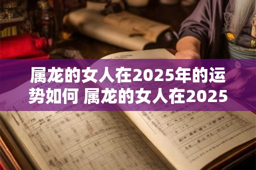 属龙的女人在2025年的运势如何 属龙的女人在2025年的运势如何呢