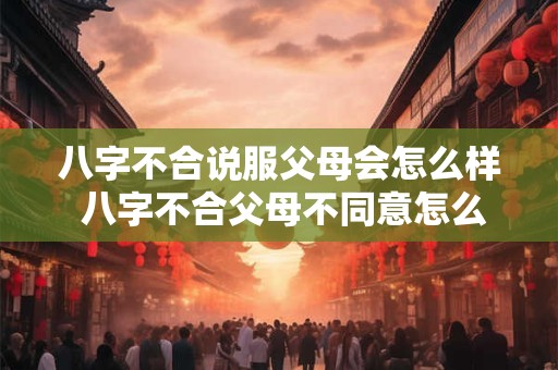 八字不合说服父母会怎么样 八字不合父母不同意怎么办