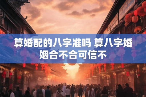 算婚配的八字准吗 算八字婚姻合不合可信不