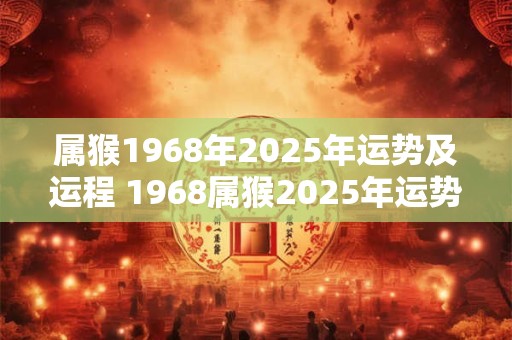 属猴1968年2025年运势及运程 1968属猴2025年运势及运程每月运程