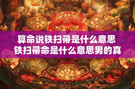 算命说铁扫帚是什么意思 铁扫帚命是什么意思男的真的对女方家不好吗