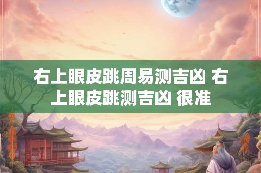 右上眼皮跳周易测吉凶 右上眼皮跳测吉凶 很准