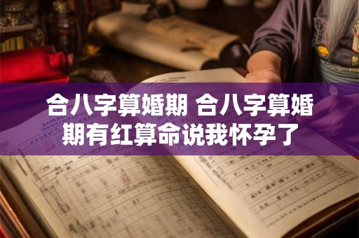 合八字算婚期 合八字算婚期有红算命说我怀孕了