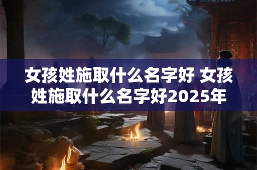 女孩姓施取什么名字好 女孩姓施取什么名字好2025年属兔