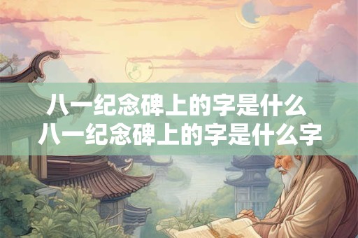 八一纪念碑上的字是什么 八一纪念碑上的字是什么字体啊