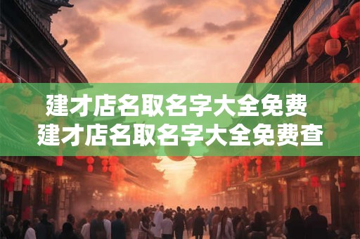 建才店名取名字大全免费 建才店名取名字大全免费查询