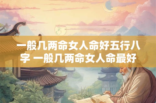 一般几两命女人命好五行八字 一般几两命女人命最好