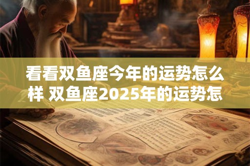 看看双鱼座今年的运势怎么样 双鱼座2025年的运势怎么样