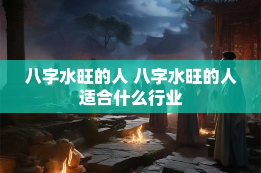 八字水旺的人 八字水旺的人适合什么行业