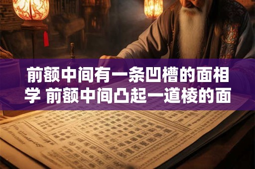 前额中间有一条凹槽的面相学 前额中间凸起一道棱的面相