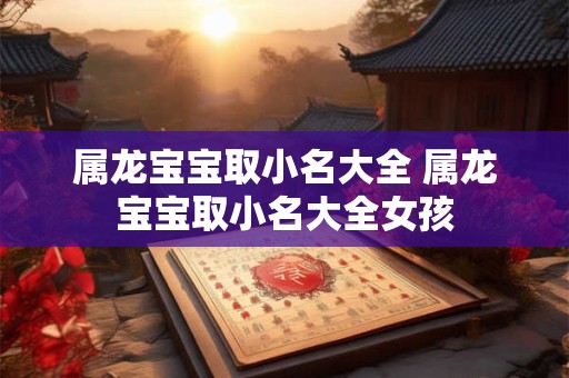 属龙宝宝取小名大全 属龙宝宝取小名大全女孩