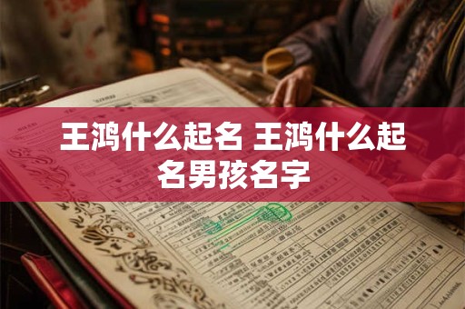 王鸿什么起名 王鸿什么起名男孩名字