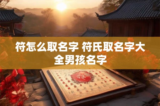 符怎么取名字 符氏取名字大全男孩名字