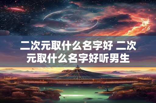 二次元取什么名字好 二次元取什么名字好听男生