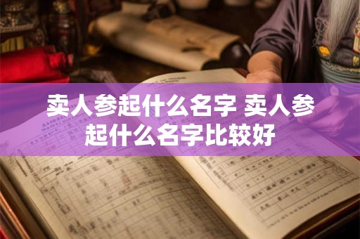 卖人参起什么名字 卖人参起什么名字比较好