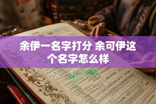 余伊一名字打分 余可伊这个名字怎么样
