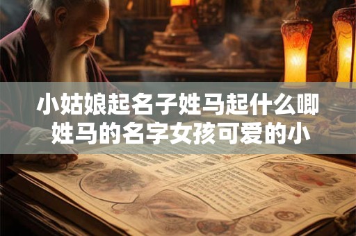 小姑娘起名子姓马起什么唧 姓马的名字女孩可爱的小名