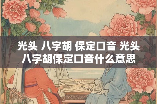 光头 八字胡 保定口音 光头八字胡保定口音什么意思