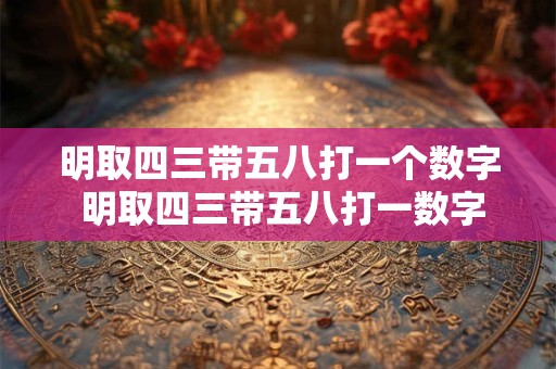 明取四三带五八打一个数字 明取四三带五八打一数字生肖