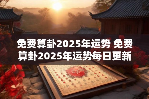 免费算卦2025年运势 免费算卦2025年运势每日更新