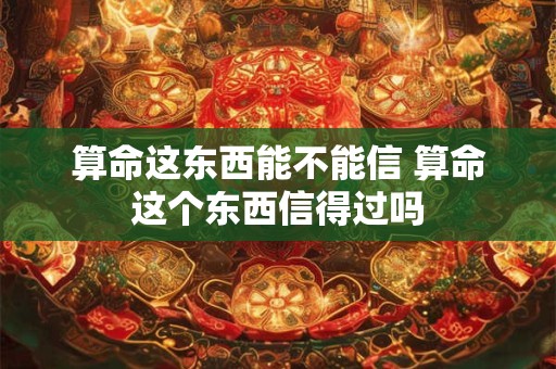 算命这东西能不能信 算命这个东西信得过吗