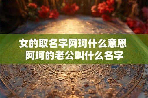 女的取名字阿珂什么意思 阿珂的老公叫什么名字