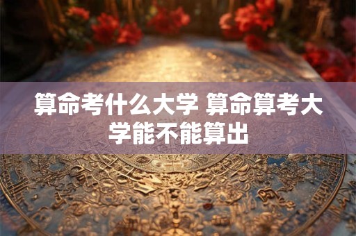 详细阅读:算命考什么大学 算命算考大学能不能算出 算命考什么大学 算命算考大学能不能算出