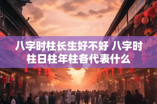 八字时柱长生好不好 八字时柱日柱年柱各代表什么