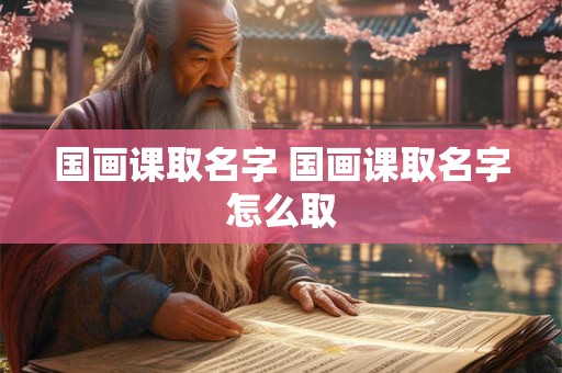 国画课取名字 国画课取名字怎么取