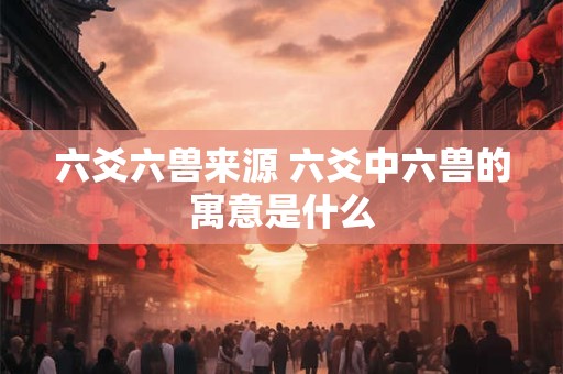 六爻六兽来源 六爻中六兽的寓意是什么