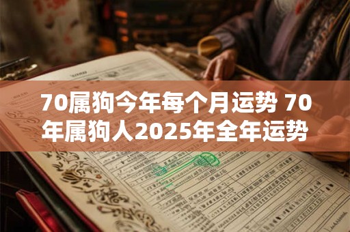 70属狗今年每个月运势 70年属狗人2025年全年运势运程