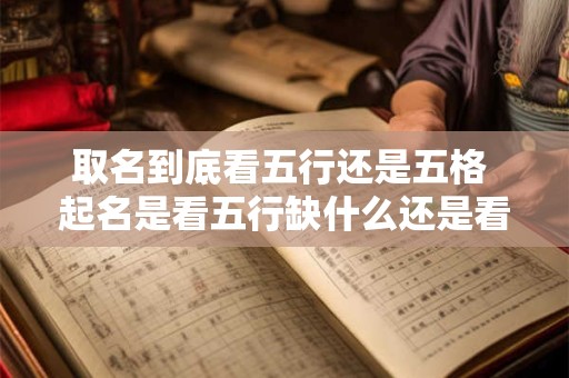 取名到底看五行还是五格 起名是看五行缺什么还是看五行喜用