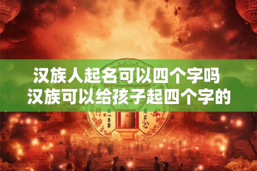 汉族人起名可以四个字吗 汉族可以给孩子起四个字的名字吗